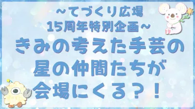 ～てづくり広場 15周年特別企画～ きみの考えた手芸の星の仲間たちが会場にくる？！